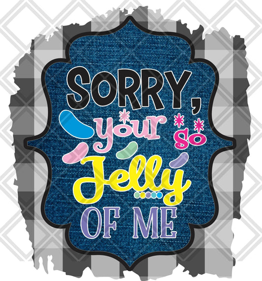 Sorry Your So Jelly Of Me DTF TRANSFERPRINT TO ORDER - Do it yourself Transfers